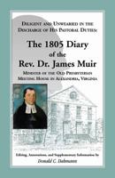 Diligent and Unwearied in the Discharge of His Pastoral Duties: The 1805 Diary of the Rev. Dr. James Muir, Minister of the Old Presbyterian Meeting House in Alexandria, Virginia 0788453041 Book Cover