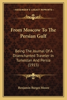 From Moscow To The Persian Gulf: Being The Journal Of A Disenchanted Traveler In Turkestan And Persia 0548770212 Book Cover