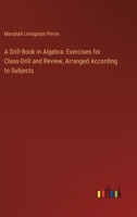 A Drill-Book in Algebra: Exercises for Class-Drill and Review, Arranged According to Subjects 3385105412 Book Cover