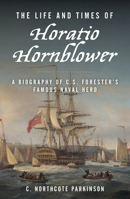 The Life and Times of Horatio Hornblower: A Biography of C.S. Forester's Famous Naval Hero 1493084097 Book Cover
