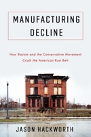 Manufacturing Decline: How Racism and the Conservative Movement Crush the American Rust Belt 0231193734 Book Cover