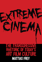 Extreme Cinema: The Transgressive Rhetoric of Today's Art Film Culture 0813576490 Book Cover