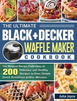 The Ultimate BLACK+DECKER Waffle Maker Cookbook: The Newest Recipe Collection of 200 Delicious and Healthy Recipes to Have Simple Quick Breakfast within Minutes 1801662096 Book Cover