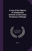 A List of the Objects of Antiquarian Interest in the Lower Provinces of Bengal 1356961754 Book Cover