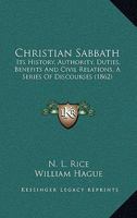 The Christian Sabbath: Its History, Authority, Duties, Benefits, and Civil Relations; A Series of Discourses (Classic Reprint) 1533572860 Book Cover