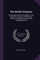 The World's Progress: As Wrought by Men and Women, in Art, Literature, Education, Philanthropy, Reform, Inventions, Business and Professiona 1377550974 Book Cover