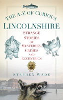 The A-Z of Curious Lincolnshire: Strange Stories of Mysteries, Crimes and Eccentrics 0752460277 Book Cover