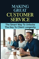 Making Great Customer Service: The Smart Way To Unlocks The Key To Client Longevity: Fire Customers B09FNS2NNN Book Cover