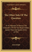 The other side of the question: or, an attempt to rescue the characters of the two royal sisters Q. Mary and Q. Anne, out of the hands of the D---s D---- of ----------. ... 1377418359 Book Cover