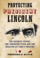 Protecting President Lincoln: The Security Effort, the Thwarted Plots and the Disaster at Ford's Theatre 0786463627 Book Cover