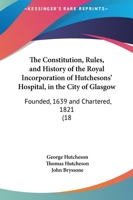 The Constitution, Rules, and History of the Royal Incorporation of Hutchesons' Hospital, in the City of Glasgow: Founded, 1639 and Chartered, 1821 (18 1437288359 Book Cover