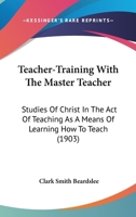 Teacher-training with the Master Teacher; studies of Christ in the act of teaching as a means of lea 1104380676 Book Cover