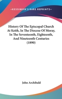 History Of The Episcopal Church At Keith, In The Diocese Of Moray, In The Seventeenth, Eighteenth, And Nineteenth Centuries 1104179172 Book Cover