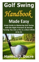 Golf Swing Handbook Made Easy: Great Guide to Mastering Golf Swing with the Right Precision & Secrets Turning You into a Pro in a Short While & So On B094TGS636 Book Cover