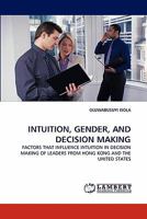 INTUITION, GENDER, AND DECISION MAKING: FACTORS THAT INFLUENCE INTUITION IN DECISION MAKING OF LEADERS FROM HONG KONG AND THE UNITED STATES 3843393389 Book Cover