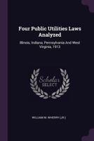 Four Public Utilities Laws Analyzed: Illinois, Indiana, Pennsylvania and West Virginia, 1913 1240119216 Book Cover