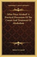 What Price Alcohol? A Practical Discussion Of The Causes And Treatment Of Alcoholism 1425496091 Book Cover