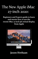 The New Apple iMac 27-inch 2020:: Beginners and Experts guide to learn and master how to use the recent iMac 27 inch 5K retinal display from Apple B08KQ51DG8 Book Cover