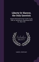 Liberty Or Slavery, the Only Question: Oration Delivered On the Fourth of July, 1856, at Jamestown, Chautauque [Sic] Co., New York 135929418X Book Cover