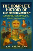 THE COMPLETE HISTORY OF THE BRITISH MONARCHY: A CHILD-FRIENDLY JOURNEY THROUGH EVERY BRITISH KING, QUEEN, BIG EVENTS, BATTLES, AND DYNASTIES ACROSS 1,400 YEARS B0G53NQ981 Book Cover