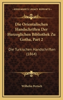 Die Orientalischen Handschriften Der Herzoglichen Bibliothek Zu Gotha, Part 2: Die Turkischen Handschriften (1864) 116808623X Book Cover