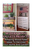 Modern Wood Pallets Projects: Amazing Wood Pallet Ideas to Decorate Your Home and Garden!: 1544165579 Book Cover