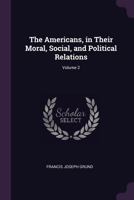 The Americans, In Their Moral, Social, And Political Relations; Volume 2 1011636468 Book Cover