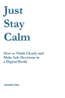 Just Stay Calm: How to Think Clearly and Make Safe Decisions in a Digital World B0H4CB516B Book Cover