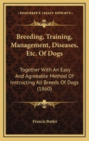 Breeding, Training, Management, Diseases, Etc. Of Dogs: Together With An Easy And Agreeable Method Of Instructing All Breeds Of Dogs 1164591134 Book Cover