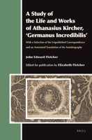 A Study of the Life and Works of Athanasius Kircher, Germanus Incredibilis: With a Selection of His Unpublished Correspondence and an Annotated Translation of His Autobiography 9004207120 Book Cover