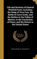 Life and Services of General Winfield Scott, Including the Siege of Vera Cruz, the Battle of Cerro Gordo, and the Battles in the Valley of Mexico, to ... of Peace, and His Return to the United States 1021401994 Book Cover
