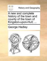 A new and complete history of the town and county of the town of Kingston-upon-Hull. 1170598994 Book Cover
