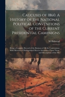 Caucuses of 1860. A History of the National Political Conventions of the Current Presidential Campaigns: Being a Complete Record of the Business of ... Upon Them, and Descriptions of the Mo 1022677578 Book Cover