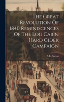 The Great Revolution Of 1840 Reminiscences Of The Log Cabin Hard Cider Campaign 1022266977 Book Cover