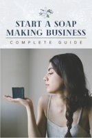 Start A Soap Making Business: 0 To 100 Home Startup Success & Complete Soap Making Guide B0CCZSY8W5 Book Cover
