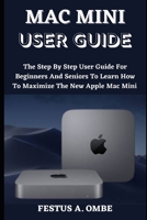 Mac Mini User Guide: The Step By Step By Beginners And Seniors Guide To Learn How To Maximize The New Apple Mac Mini With Easy Tips B0F78Y1K1P Book Cover