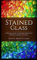 Stained Glass: A Beginners Guide to Stunning Stained Glass Methods, Techniques & Projects 1979260672 Book Cover