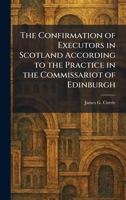 The Confirmation of Executors in Scotland According to the Practice in the Commissariot of Edinburgh 1025567641 Book Cover