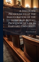 A Discourse Pronounced at the Inauguration of the Author As Royall Professor of Law in Harvard University 1023989069 Book Cover