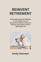 Reinvent Retirement: Embracing Purpose & Fulfillment in Your Golden Years A Blueprint for Retirees to Discover Passions, Stay Active, & Craft a Meaningful Life B0CR6Z21WX Book Cover