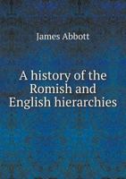 A History of the Romish and English Hierarchies: With an Examination of the Assumptions, Abuses, & Intolerance of Episcopacy, Proving the Necessity of a Reformed English Church 1014920817 Book Cover