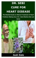 Dr. Sebi Cure for Heart Disease: The Detailed Guide on Natural Treatment of Heart Problems Making Use of Dr. Sebi Alkaline Diet and Herbs B085RTLG1Z Book Cover