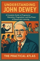 Understanding John Dewey: A Complete Guide to Progressive Education, Pragmatism, and the Power of Democratic Learning (Half Hour Help Educational and Developmental Psychology Series) B0GXFZSGTF Book Cover