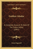 Golden Alaska; a Complete Account to Date of the Yukon Valley; Its History, Geography, Mineral and Other Resources, Opportunities and Means of Access 9356082928 Book Cover