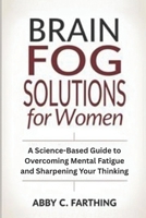Brain Fog Solutions for Women: A Science-Based Guide to Overcoming Mental Fatigue and Sharpening Your Thinking B0FNJX6SBF Book Cover