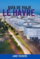 GUÍA DE VIAJE LE HAVRE: Descubra la joya marítima moderna de Normandía: atracciones principales, lugares destacados del puerto de cruceros, playas, ... y experiencias locales (Spanish Edition) B0FMK1XMWC Book Cover