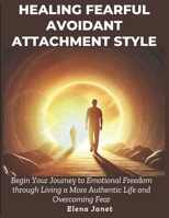 Healing Fearful Avoidant Attachment Style: Begin Your Journey to Emotional Freedom through Living a More Authentic Life and Overcoming Fear B0DYVS6P34 Book Cover