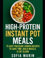 High-Protein Instant Pot Meals: 75 Easy Pressure Cooker Recipes to Save Time, Build Muscle & Eat Clean (Sofia Marin’s High-Protein Kitchen Series) B0FLJQNPHS Book Cover