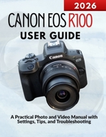 Canon EOS R100 User Guide: A Practical Photo and Video Manual with Settings, Tips, and Troubleshooting B0GN91RH51 Book Cover