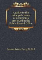 A guide to the principal classes of documents preserved in the Public Record Office 1014819954 Book Cover